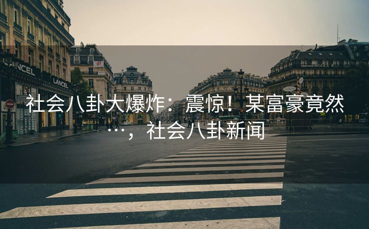 社会八卦大爆炸：震惊！某富豪竟然…，社会八卦新闻