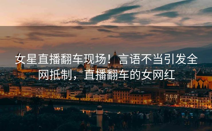 女星直播翻车现场！言语不当引发全网抵制，直播翻车的女网红