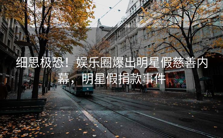 细思极恐！娱乐圈爆出明星假慈善内幕，明星假捐款事件