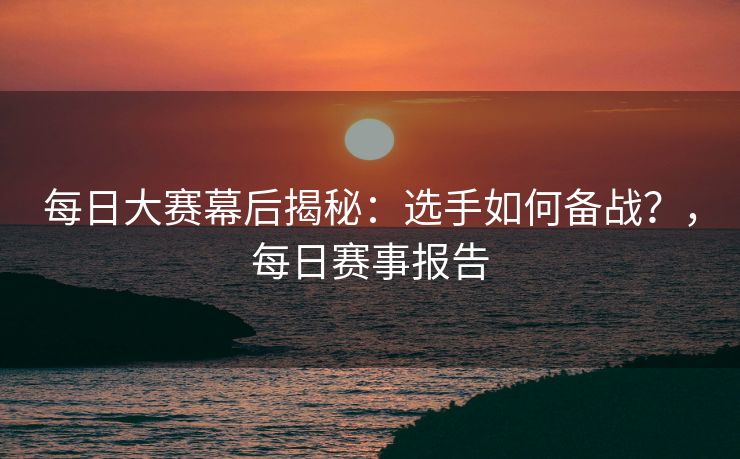 每日大赛幕后揭秘：选手如何备战？，每日赛事报告