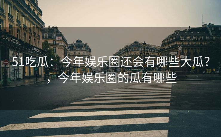 51吃瓜：今年娱乐圈还会有哪些大瓜？，今年娱乐圈的瓜有哪些