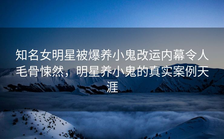 知名女明星被爆养小鬼改运内幕令人毛骨悚然，明星养小鬼的真实案例天涯