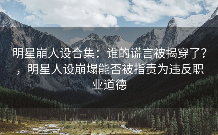 明星崩人设合集：谁的谎言被揭穿了？，明星人设崩塌能否被指责为违反职业道德
