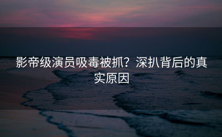 影帝级演员吸毒被抓？深扒背后的真实原因