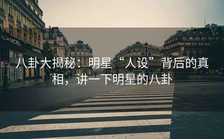 八卦大揭秘：明星“人设”背后的真相，讲一下明星的八卦