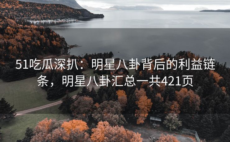 51吃瓜深扒：明星八卦背后的利益链条，明星八卦汇总一共421页