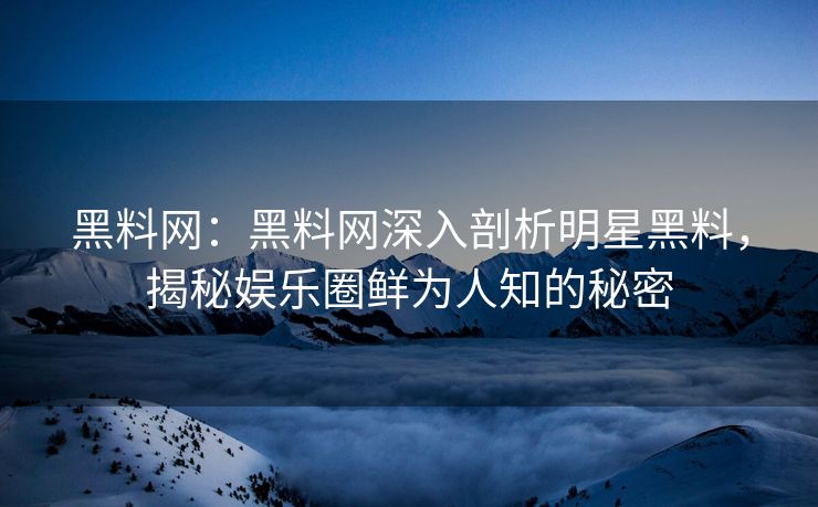 黑料网：黑料网深入剖析明星黑料，揭秘娱乐圈鲜为人知的秘密
