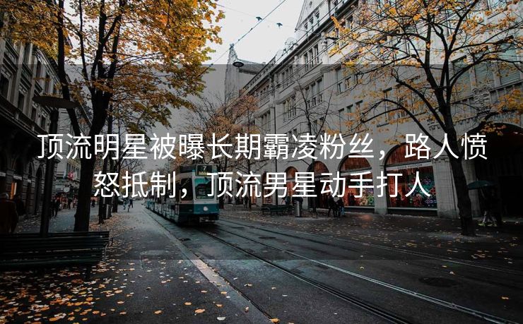 顶流明星被曝长期霸凌粉丝，路人愤怒抵制，顶流男星动手打人