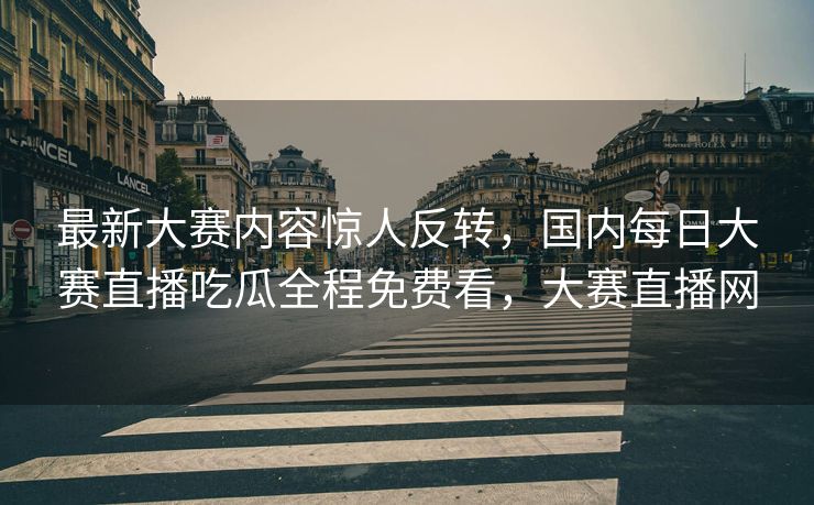 最新大赛内容惊人反转，国内每日大赛直播吃瓜全程免费看，大赛直播网