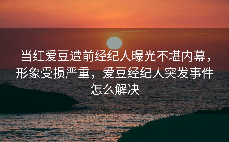 当红爱豆遭前经纪人曝光不堪内幕，形象受损严重，爱豆经纪人突发事件怎么解决